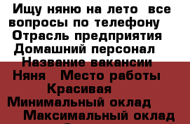 Ищу няню на лето ,все вопросы по телефону  › Отрасль предприятия ­ Домашний персонал  › Название вакансии ­ Няня › Место работы ­ Красивая 30 › Минимальный оклад ­ 100 › Максимальный оклад ­ 15 000 - Ставропольский край, Железноводск г. Работа » Вакансии   . Ставропольский край
